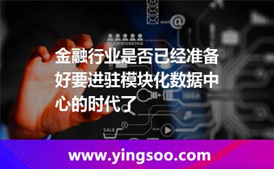 數(shù)據(jù)中心模塊化_金融行業(yè)是否已經(jīng)準(zhǔn)備好要進(jìn)駐模塊化數(shù)據(jù)中心的時(shí)代了 數(shù)據(jù)中心模塊化