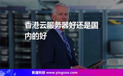 香港云服務(wù)器好還是國內(nèi)的好 香港云服務(wù)器好還是國內(nèi)的好