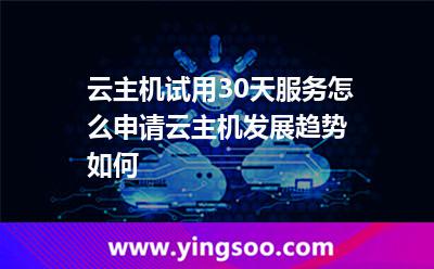 云主機試用30天服務怎么申請云主機發(fā)展趨勢如何 云主機試用30天服務怎么申請云主機發(fā)展趨勢如何