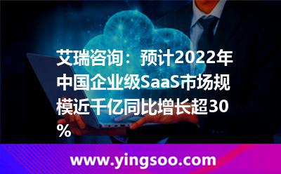 艾瑞咨詢:預(yù)計(jì)2022年中國企業(yè)級SaaS市場規(guī)模近千億同比增長超30% 艾瑞咨詢:預(yù)計(jì)2022年中國企業(yè)級SaaS市場規(guī)模近千億同比增長超30%