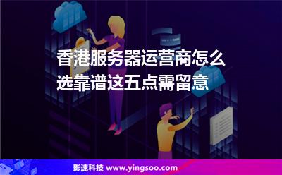 香港服務器運營商怎么選靠譜這五點需留意 香港服務器運營商怎么選靠譜這五點需留意