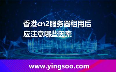 香港cn2服務(wù)器租用后應(yīng)注意哪些因素 香港cn2服務(wù)器租用后應(yīng)注意哪些因素