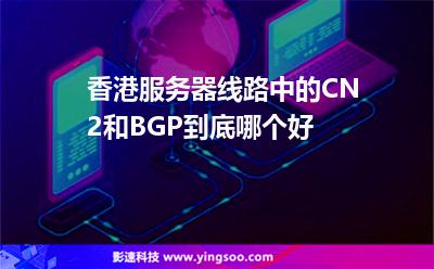 香港服務(wù)器線路中的CN2和BGP到底哪個好 香港服務(wù)器線路中的CN2和BGP到底哪個好