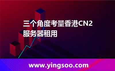 三個(gè)角度考量香港CN2服務(wù)器租用 三個(gè)角度考量香港CN2服務(wù)器租用