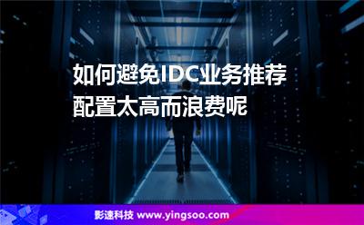 如何避免IDC業(yè)務(wù)推薦配置太高而浪費(fèi)呢