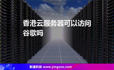 香港云服務器可以訪問谷歌嗎 香港云服務器可以訪問谷歌嗎
