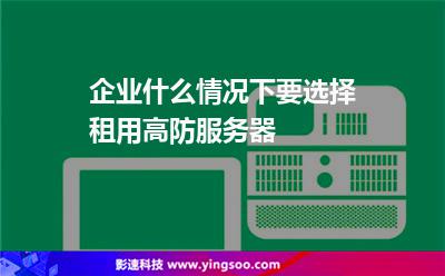 服務(wù)器企業(yè):企業(yè)什么情況下要選擇租用高防服務(wù)器 服務(wù)器企業(yè)
