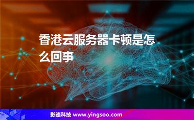 香港云服務(wù)器卡頓是怎么回事 香港云服務(wù)器卡頓是怎么回事