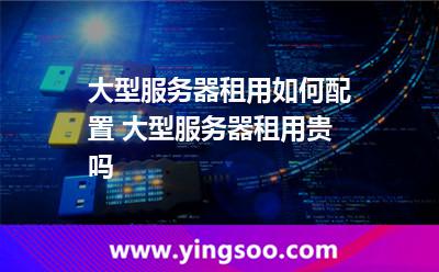 租用服務(wù)器_大型服務(wù)器租用如何配置 大型服務(wù)器租用貴嗎  租用服務(wù)器