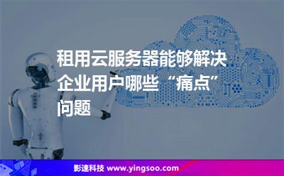 租用云服務(wù)器能夠解決企業(yè)用戶(hù)哪些“痛點(diǎn)”問(wèn)題 租用云服務(wù)器能夠解決企業(yè)用戶(hù)哪些“痛點(diǎn)”問(wèn)題