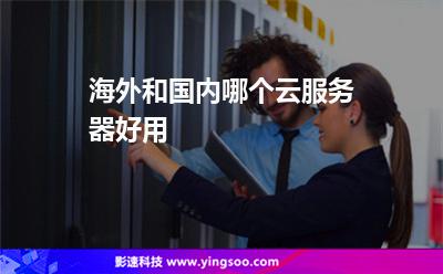 海外和國內(nèi)哪個(gè)云服務(wù)器好用 海外和國內(nèi)哪個(gè)云服務(wù)器好用