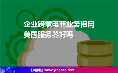企業(yè)跨境電商業(yè)務(wù)租用美國服務(wù)器好嗎 企業(yè)跨境電商業(yè)務(wù)租用美國服務(wù)器好嗎