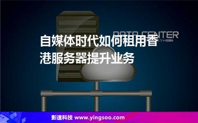 自媒體時(shí)代，如何租用香港服務(wù)器提升業(yè)務(wù)