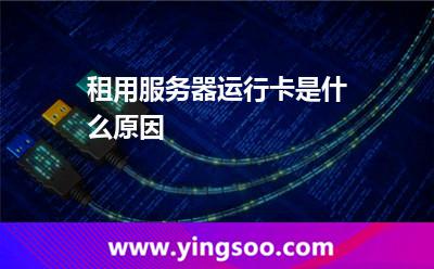 租用服務(wù)器運(yùn)行卡是什么原因 租用服務(wù)器運(yùn)行卡是什么原因