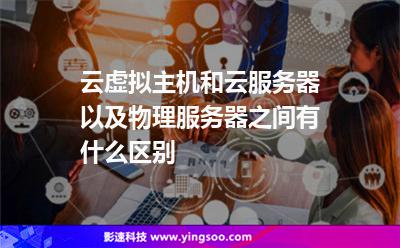 云虛擬主機和云服務(wù)器以及物理服務(wù)器之間有什么區(qū)別 云虛擬主機和云服務(wù)器以及物理服務(wù)器之間有什么區(qū)別