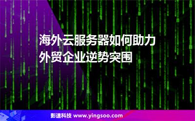 海外云服務(wù)器如何助力外貿(mào)企業(yè)逆勢突圍 海外云服務(wù)器如何助力外貿(mào)企業(yè)逆勢突圍