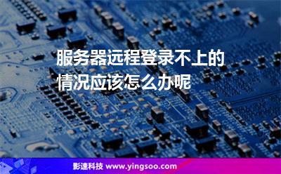 服務(wù)器不上:服務(wù)器遠程登錄不上的情況應(yīng)該怎么辦呢 服務(wù)器不上