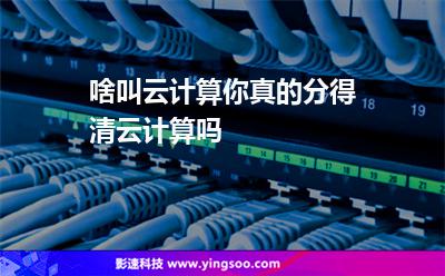 計算技術:啥叫云計算你真的分得清云計算嗎 計算技術