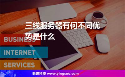 三線服務(wù)器有何不同優(yōu)勢(shì)是什么 三線服務(wù)器有何不同優(yōu)勢(shì)是什么