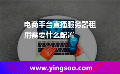 電商平臺(tái)直播服務(wù)器租用需要什么配置 電商平臺(tái)直播服務(wù)器租用需要什么配置
