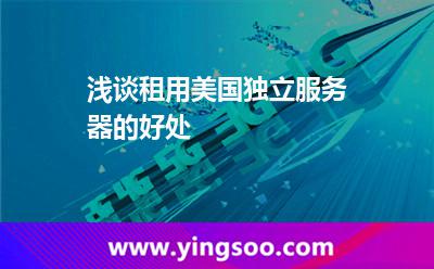 美國機(jī)房_淺談租用美國獨立服務(wù)器的好處 美國機(jī)房