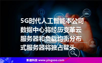 5G時代人工智能，本公司數(shù)據(jù)中心將經(jīng)歷變革，云服務(wù)器和負載均衡分布式服務(wù)器將獨占鰲頭