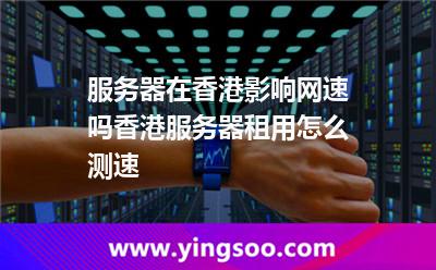 服務(wù)器在香港影響網(wǎng)速嗎香港服務(wù)器租用怎么測速 服務(wù)器在香港影響網(wǎng)速嗎香港服務(wù)器租用怎么測速