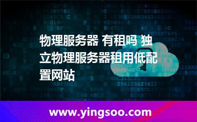 物理服務(wù)器 有租嗎 獨立物理服務(wù)器租用低配置網(wǎng)站 物理服務(wù)器 有租嗎 獨立物理服務(wù)器租用低配置網(wǎng)站