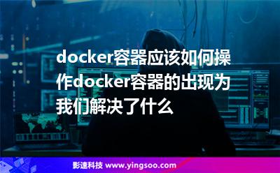 docker容器應(yīng)該如何操作docker容器的出現(xiàn)為我們解決了什么