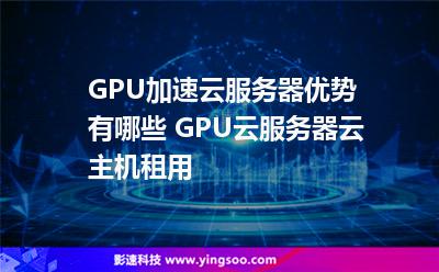 服務(wù)器加速_GPU加速云服務(wù)器優(yōu)勢有哪些 GPU云服務(wù)器云主機租用  服務(wù)器加速