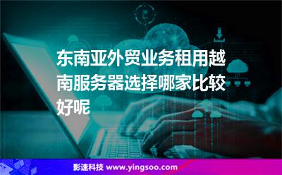 東南亞外貿(mào)業(yè)務(wù)租用越南服務(wù)器選擇哪家比較好呢 東南亞外貿(mào)業(yè)務(wù)租用越南服務(wù)器選擇哪家比較好呢