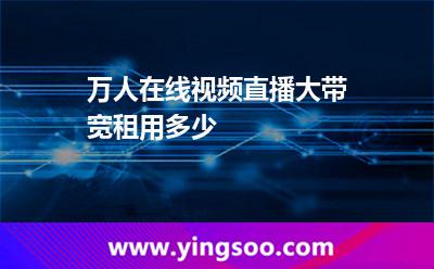 帶寬直播_萬人在線視頻直播大帶寬租用多少  帶寬直播