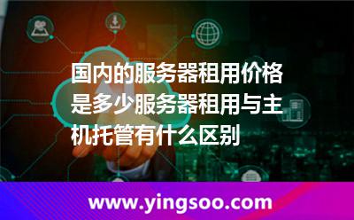 國內(nèi)的服務(wù)器租用價格是多少服務(wù)器租用與主機(jī)托管有什么區(qū)別 國內(nèi)的服務(wù)器租用價格是多少服務(wù)器租用與主機(jī)托管有什么區(qū)別