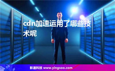 內(nèi)容技術(shù):cdn加速運用了哪些技術(shù)呢 內(nèi)容技術(shù)