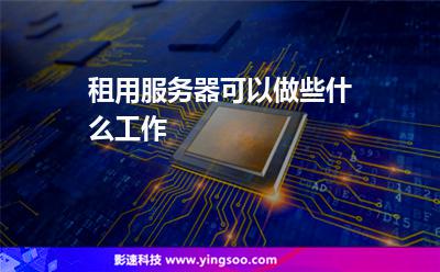 租用服務(wù)器可以做些什么工作 租用服務(wù)器可以做些什么工作