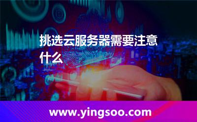 挑選云服務(wù)器，需要注意什么