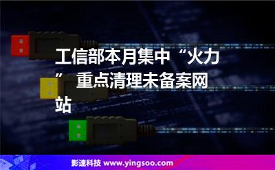 工信部本月集中“火力” 重點(diǎn)清理未備案網(wǎng)站 工信部本月集中“火力” 重點(diǎn)清理未備案網(wǎng)站