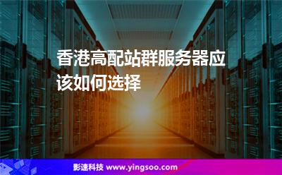 香港高配站群服務(wù)器應(yīng)該如何選擇 香港高配站群服務(wù)器應(yīng)該如何選擇