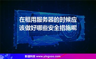 服務(wù)器租用:在租用服務(wù)器的時候應(yīng)該做好哪些安全措施呢 服務(wù)器租用