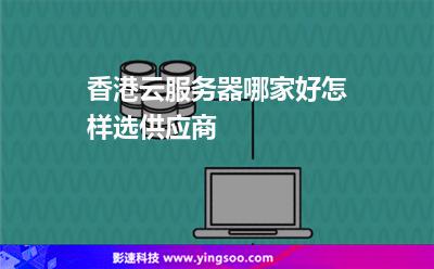 香港云服務器哪家好怎樣選供應商 香港云服務器哪家好怎樣選供應商