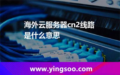 海外云服務(wù)器cn2線路是什么意思 海外云服務(wù)器cn2線路是什么意思