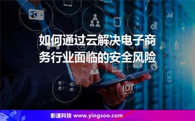 如何通過云解決電子商務(wù)行業(yè)面臨的安全風(fēng)險 如何通過云解決電子商務(wù)行業(yè)面臨的安全風(fēng)險