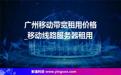 廣州移動帶寬租用價(jià)格_移動線路服務(wù)器租用  廣州移動帶寬租用價(jià)格_移動線路服務(wù)器租用