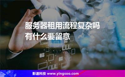 服務(wù)器租賃:服務(wù)器租用流程復(fù)雜嗎有什么要留意 服務(wù)器租賃