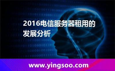 服務(wù)器電信_2016電信服務(wù)器租用的發(fā)展分析 服務(wù)器電信