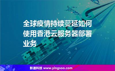 全球疫情持續(xù)蔓延，如何使用香港云服務器部署業(yè)務