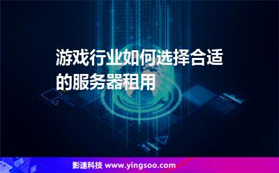 游戲行業(yè)如何選擇合適的服務(wù)器租用 游戲行業(yè)如何選擇合適的服務(wù)器租用