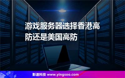 游戲服務(wù)器選擇香港高防還是美國(guó)高防 游戲服務(wù)器選擇香港高防還是美國(guó)高防
