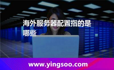 海外服務(wù)器配置指的是哪些 海外服務(wù)器配置指的是哪些