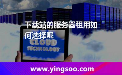 下載站的服務(wù)器租用如何選擇呢 下載站的服務(wù)器租用如何選擇呢